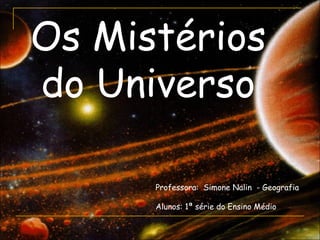 Os Mistérios
do Universo

      Professora: Simone Nalin - Geografia

      Alunos: 1ª série do Ensino Médio
 
