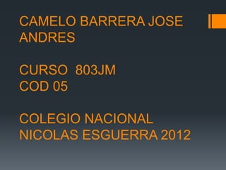 CAMELO BARRERA JOSE
ANDRES

CURSO 803JM
COD 05

COLEGIO NACIONAL
NICOLAS ESGUERRA 2012
 