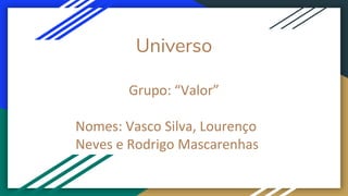 Universo
Grupo: “Valor”
Nomes: Vasco Silva, Lourenço
Neves e Rodrigo Mascarenhas
 