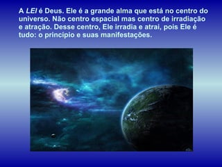 A  LEI  é Deus. Ele é a grande alma que está no centro do universo. Não centro espacial mas centro de irradiação e atração. Desse centro, Ele irradia e atrai, pois Ele é tudo: o princípio e suas manifestações.   