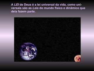 A  LEI  de Deus é a lei universal da vida, como uni-versais são as  Leis  do mundo físico e dinâmico que dela fazem parte.  