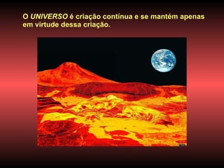 O  UNIVERSO  é criação contínua e se mantém apenas em virtude dessa criação.  