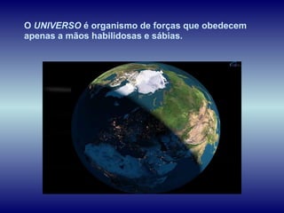 O  UNIVERSO  é organismo de forças que obedecem apenas a mãos habilidosas e sábias.  