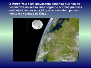 O  UNIVERSO  é um movimento contínuo que não se desenvolve ao acaso, mas segundo normas precisas, estabelecidas por uma lei que representa o pensa-mento e a vontade de Deus.  