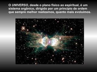 O  UNIVERSO , desde o plano físico ao espiritual, é um sistema orgânico, dirigido por um princípio de ordem que sempre melhor realizamos, quanto mais evoluímos.  
