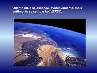 Quanto mais se ascende, evolutivamente, mais sutilmente se sente o  UNIVERSO .  