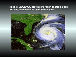 Todo o  UNIVERSO  gravita em redor de Deus e aos poucos acabamos por nos fundir Nele.   