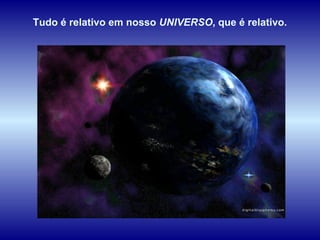 Tudo é relativo em nosso  UNIVERSO , que é relativo.  