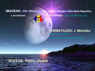 IMAGENS:   PPS “SPATIL...  DE: Amedeo Minghi e Note Bella Magnifica e da Internet.  PPSMANIA -  http://ppsmania.net/   FORMATAÇÃO: J. Meirelles   [email_address]   www.jmeirelles.wordpress.com   TEXTOS: Pietro Ubaldi 