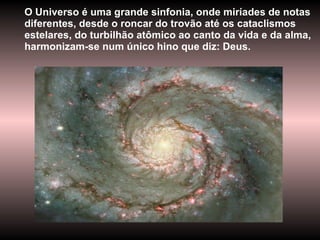 O Universo é uma grande sinfonia, onde miríades de notas diferentes, desde o roncar do trovão até os cataclismos estelares, do turbilhão atômico ao canto da vida e da alma, harmonizam-se num único hino que diz: Deus.  