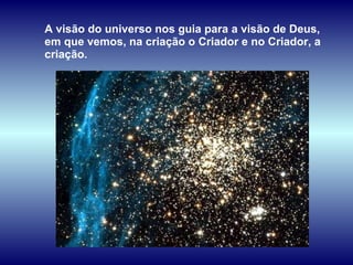 A visão do universo nos guia para a visão de Deus, em que vemos, na criação o Criador e no Criador, a criação.  