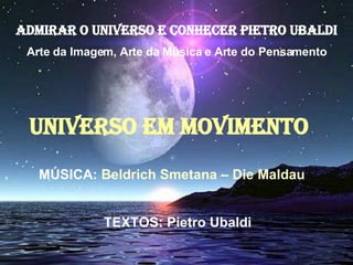 ADMIRAR O UNIVERSO E CONHECER PIETRO UBALDI Arte da Imagem, Arte da Música e Arte do Pensamento UNIVERSO EM MOVIMENTO   MÚSICA:  Beldrich Smetana – Die Maldau TEXTOS: Pietro Ubaldi  
