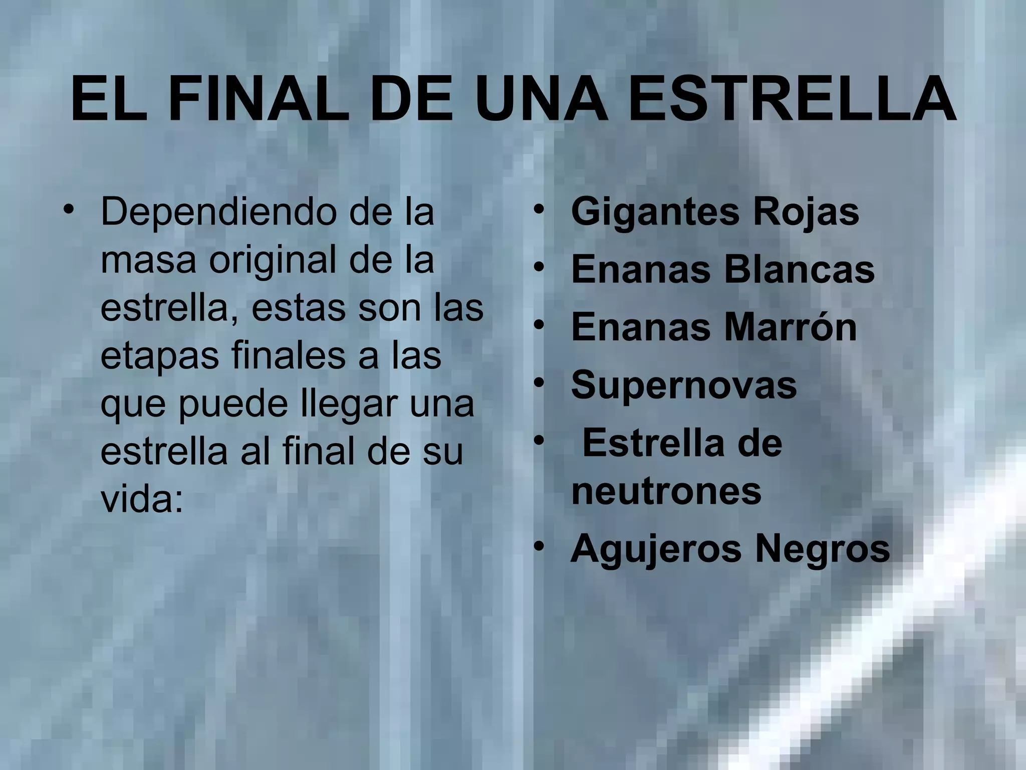 EL FINAL DE UNA ESTRELLA Dependiendo de la masa original de la estrella, estas son las etapas finales a las que puede llegar una estrella al final de su vida:   Gigantes Rojas Enanas Blancas Enanas Marrón Supernovas   Estrella de neutrones Agujeros Negros 