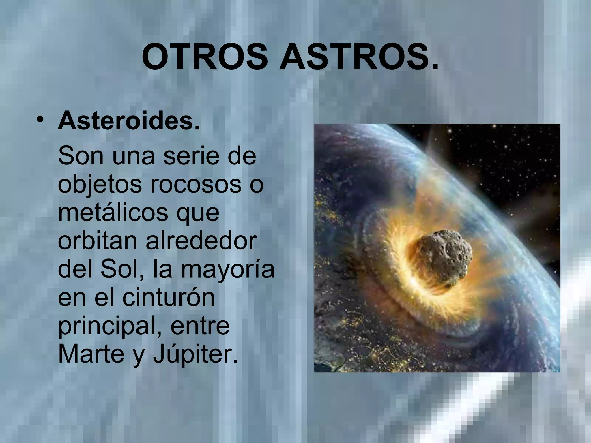 OTROS ASTROS.   Asteroides.   Son una serie de objetos rocosos o metálicos que orbitan alrededor del Sol, la mayoría en el cinturón principal, entre Marte y Júpiter. 