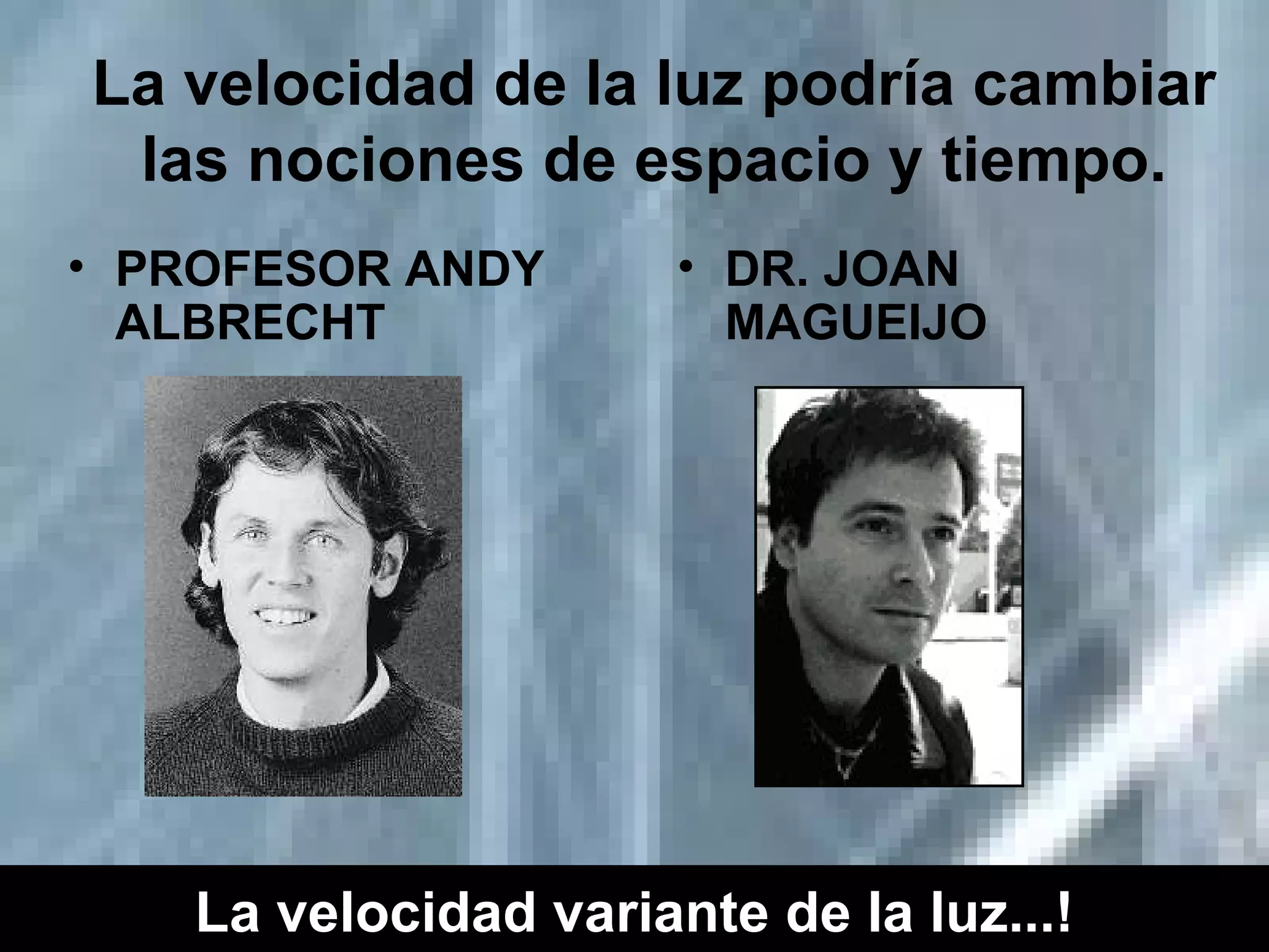 La velocidad de la luz podría cambiar las nociones de espacio y tiempo. PROFESOR ANDY ALBRECHT  DR. JOAN MAGUEIJO La velocidad variante de la luz...! 