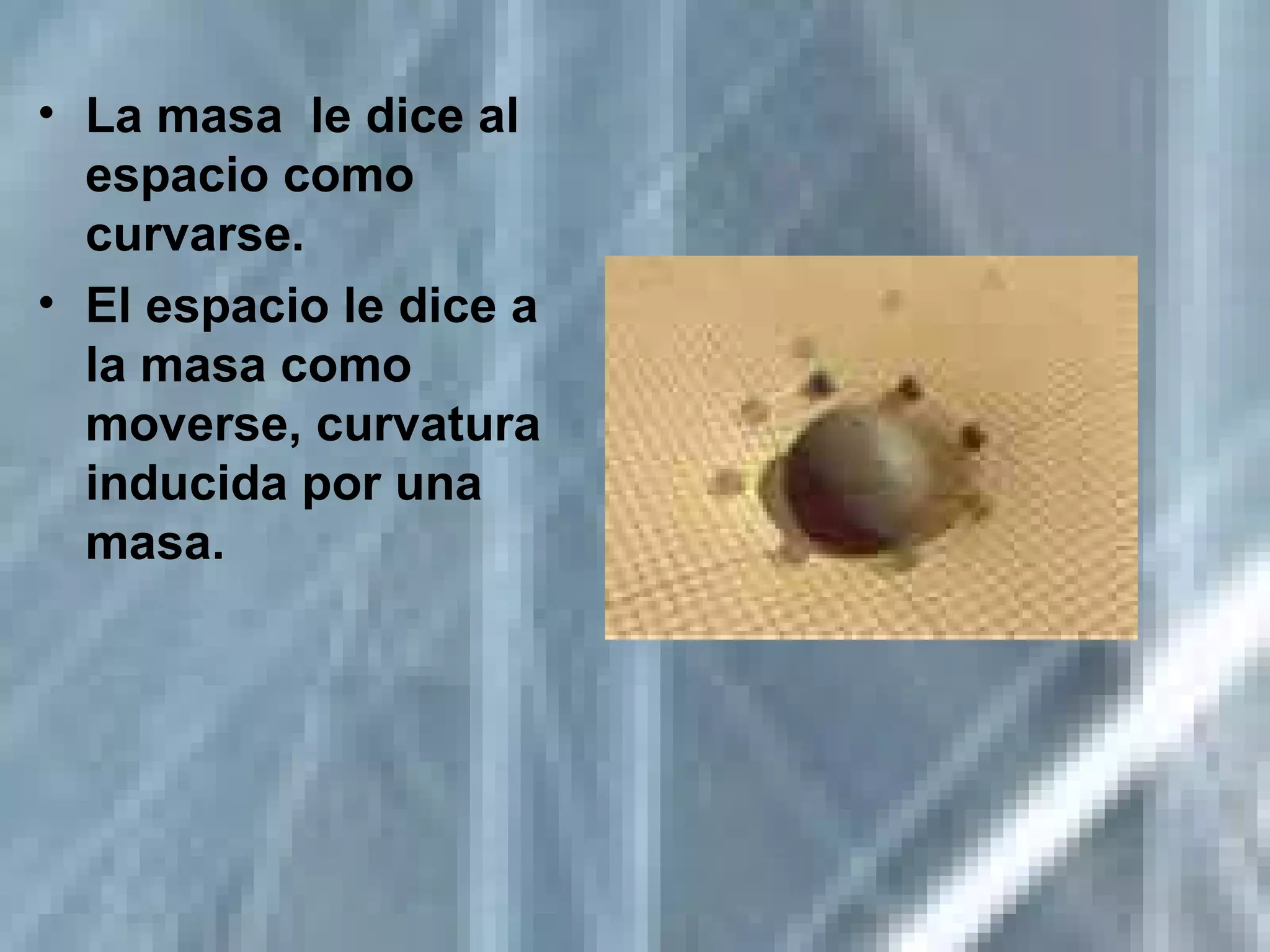 La masa  le dice al espacio como curvarse. El espacio le dice a la masa como moverse, curvatura inducida por una masa. 