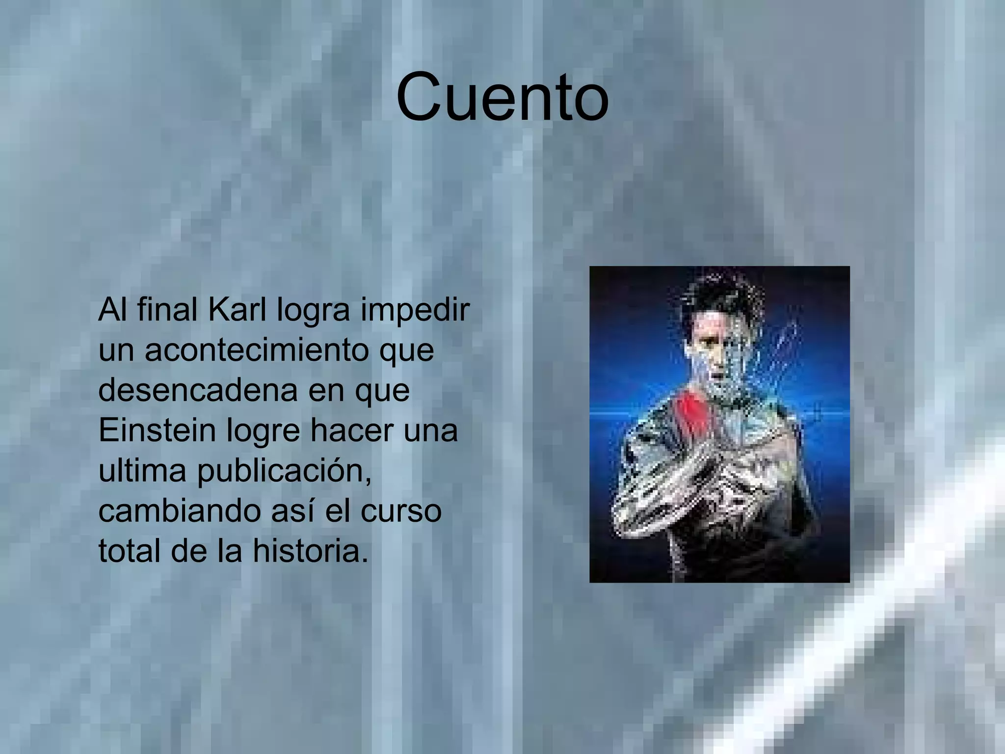 Cuento Al final Karl logra impedir un acontecimiento que desencadena en que Einstein logre hacer una ultima publicación, cambiando así el curso total de la historia. 