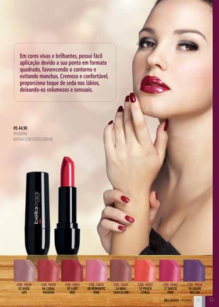 C19 C19bellaoggi – Passione 19
Em cores vivas e brilhantes, possui fácil
aplicação devido a sua ponta em formato
quadrado, favorecendo o contorno e
evitando manchas. Cremoso e confortável,
proporciona toque de seda nos lábios,
deixando-os volumosos e sensuais.
R$ 44,90
PASSIONE
Batom com efeito brilho
Cód. 16029
02 nude
lips
Cód. 16030
04 coral
passion
Cód. 16031
07 lady
red
Cód. 16032
08 romantic
pink
Cód. 16041
14 milk
chocolate
Cód. 16033
15 peach
coral
Cód. 16042
17 shock
pink
Cód. 16034
18 grape
nectar
R
 