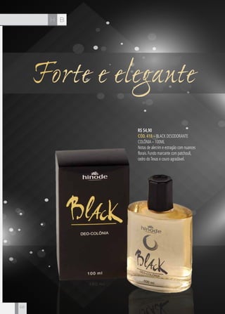 CH
68
BH
68
Forte e elegante
R$ 54,90
CÓD. 418 – Black Desodorante
Colônia – 100ml
Notas de alecrim e estragão com nuances
florais. Fundo marcante com patchouli,
cedro doTexas e couro agradável.
 