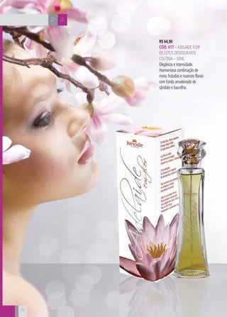 CH
70
AP
70
R$ 64,90
CÓD. 417 –ADELAIDE FLOR
DE LÓTUS DESODORANTE
COLÔNIA – 50ML
Elegância e intensidade.
Harmoniosa combinação de
notas frutadas e nuances florais
com fundo amadeirado de
sândalo e baunilha.
 