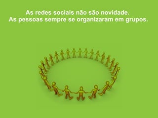 As redes sociais não são novidade.  As pessoas sempre se organizaram em grupos. 