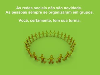 As redes sociais não são novidade.  As pessoas sempre se organizaram em grupos. Você, certamente, tem sua turma. 
