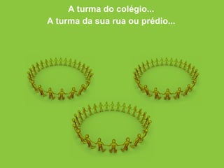A turma do colégio... A turma da sua rua ou prédio... 