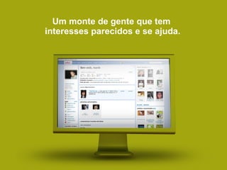 Um monte de gente que tem  interesses parecidos e se ajuda. 