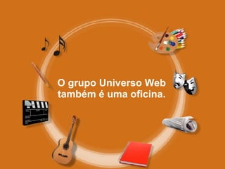 O grupo Universo Web também é uma oficina. 