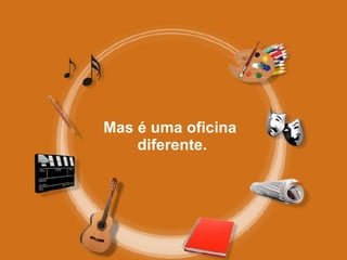 Mas é uma oficina  diferente. 