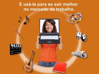 E usá-la para se sair melhor  no mercado de trabalho. 