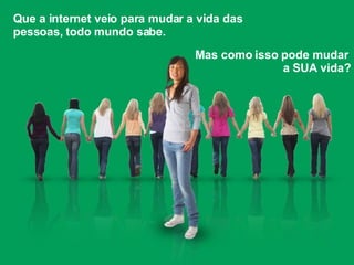 Que a internet veio para mudar a vida das pessoas, todo mundo sabe. Mas como isso pode mudar  a SUA vida? 
