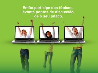 Então participe dos tópicos,  levante pontos de discussão,  dê o seu pitaco. 