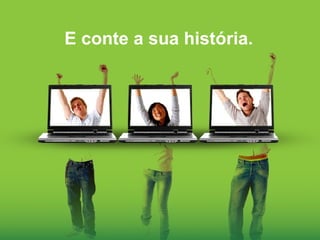 E conte a sua história. 