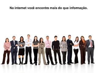 Na internet você encontra mais do que informação.  
