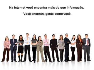 Na internet você encontra mais do que informação.  Você encontra gente como você.  