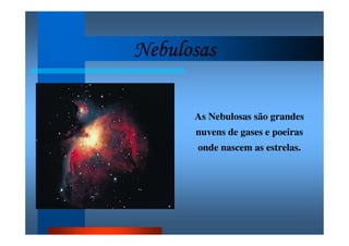 NebulosasNebulosasNebulosasNebulosas
As Nebulosas são grandes
nuvens de gases e poeiras
onde nascem as estrelas.
 
