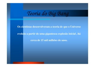 Teoria do Big BangTeoria do Big BangTeoria do Big BangTeoria do Big Bang
Os cientistas desenvolveram a teoria de que o Universo
evoluiu a partir de uma gigantesca explosão inicial , há
cerca de 15 mil milhões de anos.
 