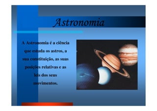 AstronomiaAstronomiaAstronomiaAstronomia
A Astronomia é a ciência
que estuda os astros, a
sua constituição, as suas
posições relativas e as
leis dos seus
movimentos.
 
