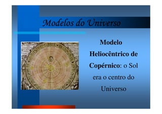 Modelos do UniversoModelos do UniversoModelos do UniversoModelos do Universo
Modelo
Heliocêntrico de
Copérnico: o Sol
era o centro do
Universo
 