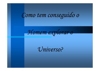 Como tem conseguido oComo tem conseguido oComo tem conseguido oComo tem conseguido o
Homem explorar oHomem explorar oHomem explorar oHomem explorar o
Universo?Universo?Universo?Universo?
 