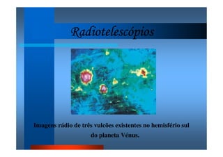RadiotelescópiosRadiotelescópiosRadiotelescópiosRadiotelescópios
Imagens rádio de três vulcões existentes no hemisfério sul
do planeta Vénus.
 
