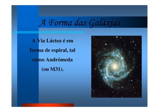 A Forma das GaláxiasA Forma das GaláxiasA Forma das GaláxiasA Forma das Galáxias
A Via Láctea é em
forma de espiral, tal
como Andrómeda
(ou M31).
 