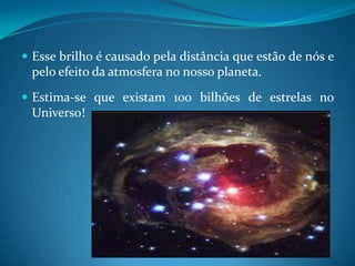 Esse brilho é causado pela distância que estão de nós e pelo efeito da atmosfera no nosso planeta.Estima-se que existam 100 bilhões de estrelas no Universo! 