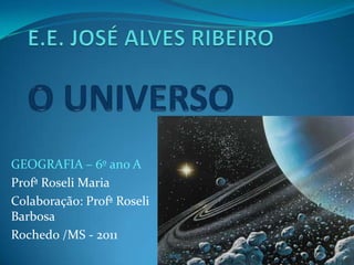 E.E. JOSÉ ALVES RIBEIROO UNIVERSO<br />GEOGRAFIA – 6º ano A<br />Profª Roseli Maria<br />Colaboração: Profª Roseli Barbosa...