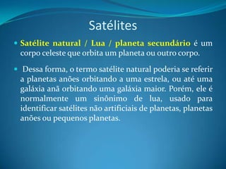 Satélites <br />Satélite natural / Lua / planeta secundário é um corpo celeste que orbita um planeta ou outro corpo.<br />...