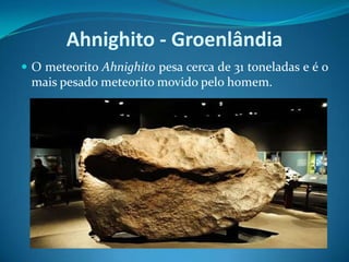 Ahnighito - GroenlândiaO meteorito Ahnighito pesa cerca de 31 toneladas e é o mais pesado meteorito movido pelo homem. 