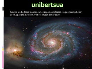 Gizakia unibertsora joan senean ez zegon grabitazioa eta gauza azko behar
zuen .Spasiora joateko nave batean joan behar duzu.
 