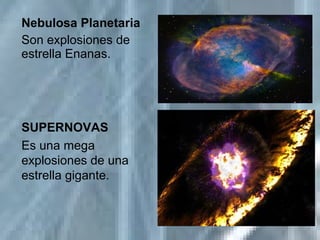 SUPERNOVAS
Es una mega
explosiones de una
estrella gigante.
Nebulosa Planetaria
Son explosiones de
estrella Enanas.
 