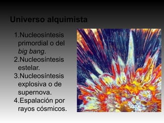 Universo alquimista
1.Nucleosíntesis
primordial o del
big bang.
2.Nucleosíntesis
estelar.
3.Nucleosíntesis
explosiva o de
supernova.
4.Espalación por
rayos cósmicos.
 